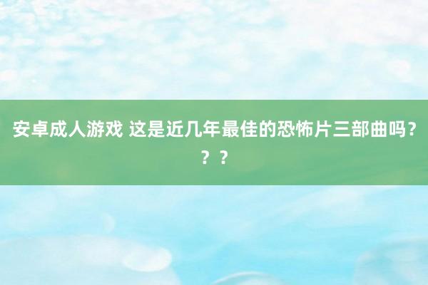 安卓成人游戏 这是近几年最佳的恐怖片三部曲吗？？？