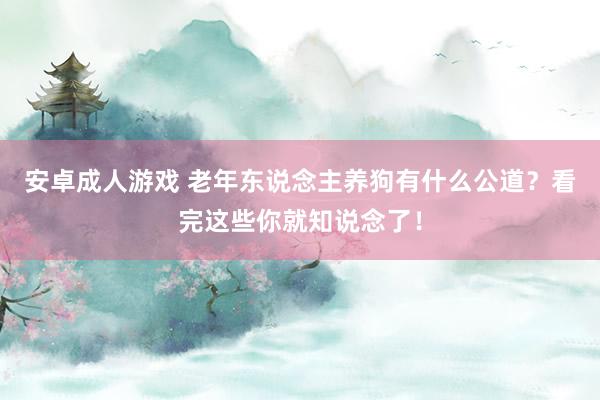 安卓成人游戏 老年东说念主养狗有什么公道？看完这些你就知说念了！