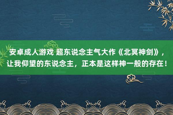 安卓成人游戏 超东说念主气大作《北冥神剑》，让我仰望的东说念主，正本是这样神一般的存在！