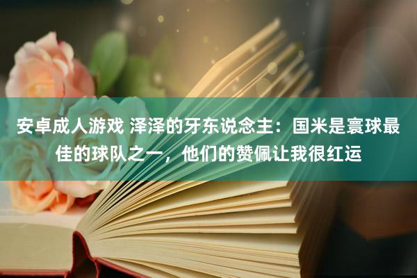 安卓成人游戏 泽泽的牙东说念主：国米是寰球最佳的球队之一，他们的赞佩让我很红运