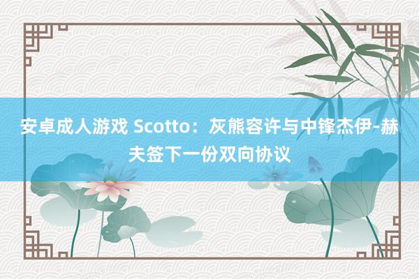 安卓成人游戏 Scotto：灰熊容许与中锋杰伊-赫夫签下一份双向协议
