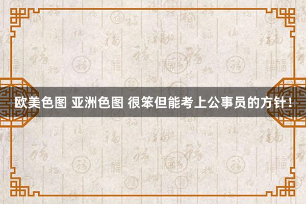 欧美色图 亚洲色图 很笨但能考上公事员的方针!