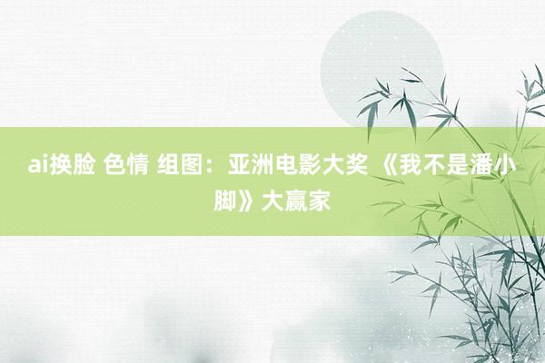 ai换脸 色情 组图：亚洲电影大奖 《我不是潘小脚》大赢家