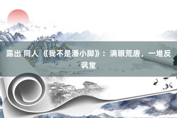 露出 同人 《我不是潘小脚》：满眼荒唐，一堆反讽堂