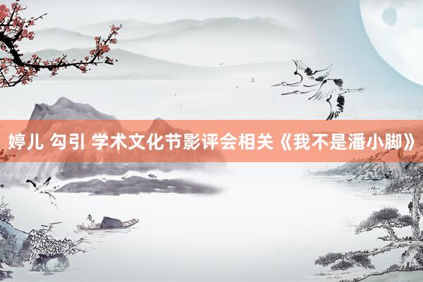 婷儿 勾引 学术文化节影评会相关《我不是潘小脚》