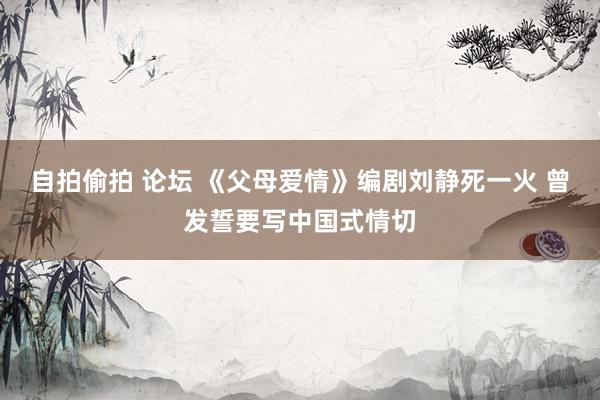 自拍偷拍 论坛 《父母爱情》编剧刘静死一火 曾发誓要写中国式情切