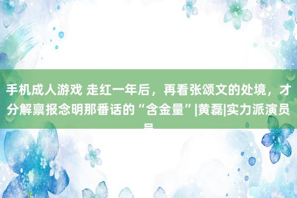 手机成人游戏 走红一年后，再看张颂文的处境，才分解禀报念明那番话的“含金量”|黄磊|实力派演员