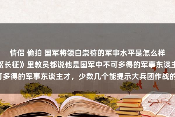 情侣 偷拍 国军将领白崇禧的军事水平是怎么样的？为什么就连电视剧《长征》里教员都说他是国军中不可多得的军事东谈主才，少数几个能提示大兵团作战的东谈主。