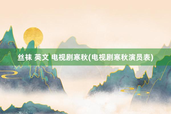 丝袜 英文 电视剧寒秋(电视剧寒秋演员表)