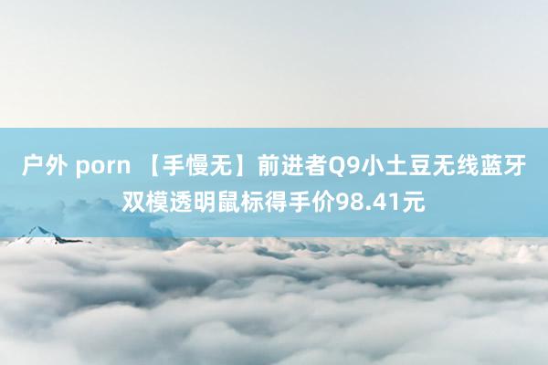 户外 porn 【手慢无】前进者Q9小土豆无线蓝牙双模透明鼠标得手价98.41元
