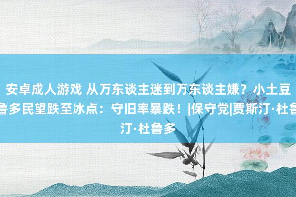 安卓成人游戏 从万东谈主迷到万东谈主嫌？小土豆特鲁多民望跌至冰点：守旧率暴跌！|保守党|贾斯汀·杜鲁多