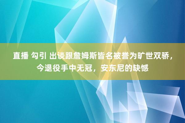 直播 勾引 出谈跟詹姆斯皆名被誉为旷世双骄，今退役手中无冠，安东尼的缺憾
