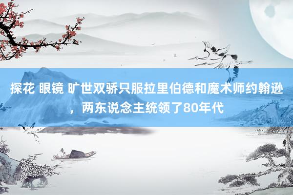 探花 眼镜 旷世双骄只服拉里伯德和魔术师约翰逊，两东说念主统领了80年代
