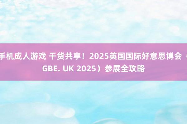 手机成人游戏 干货共享！2025英国国际好意思博会（GBE. UK 2025）参展全攻略