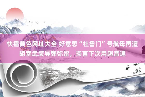 快播黄色网址大全 好意思“杜鲁门”号航母再遭胡塞武装导弹弥留，扬言下次用超音速