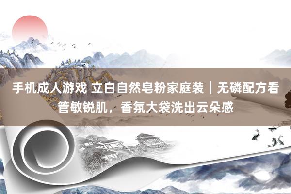 手机成人游戏 立白自然皂粉家庭装｜无磷配方看管敏锐肌，香氛大袋洗出云朵感