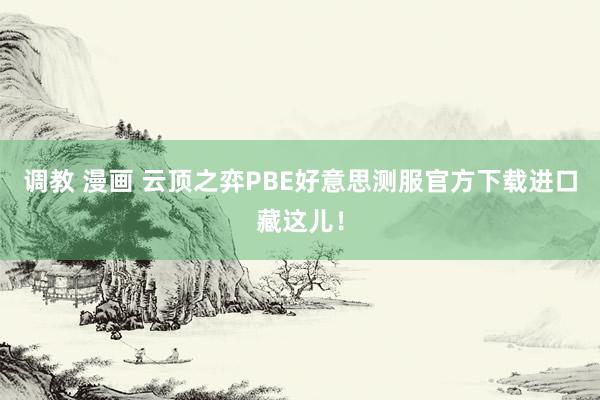 调教 漫画 云顶之弈PBE好意思测服官方下载进口藏这儿！