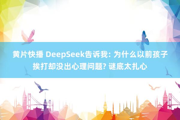 黄片快播 DeepSeek告诉我: 为什么以前孩子挨打却没出心理问题? 谜底太扎心