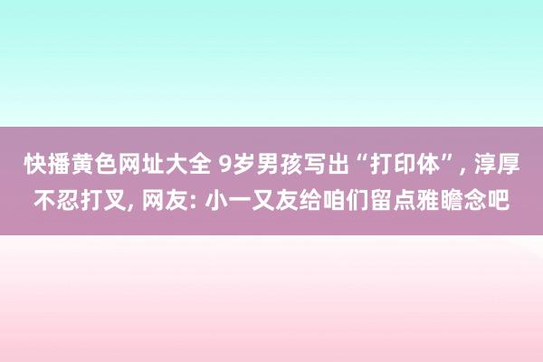 快播黄色网址大全 9岁男孩写出“打印体”， 淳厚不忍打叉， 网友: 小一又友给咱们留点雅瞻念吧