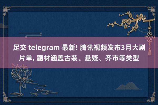 足交 telegram 最新! 腾讯视频发布3月大剧片单， 题材涵盖古装、悬疑、齐市等类型