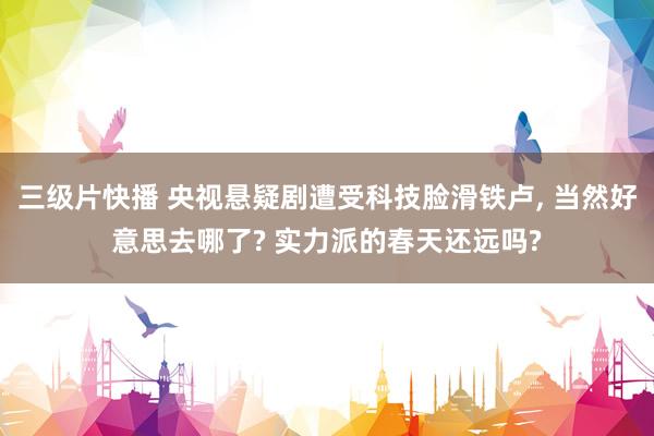 三级片快播 央视悬疑剧遭受科技脸滑铁卢， 当然好意思去哪了? 实力派的春天还远吗?