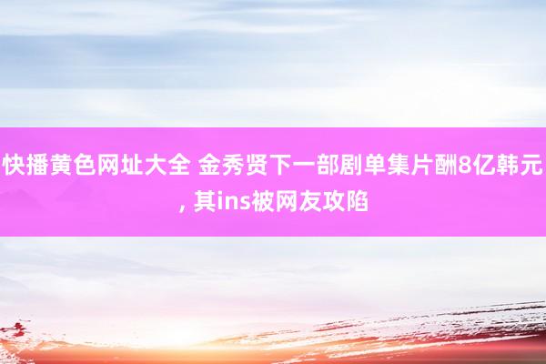 快播黄色网址大全 金秀贤下一部剧单集片酬8亿韩元， 其ins被网友攻陷