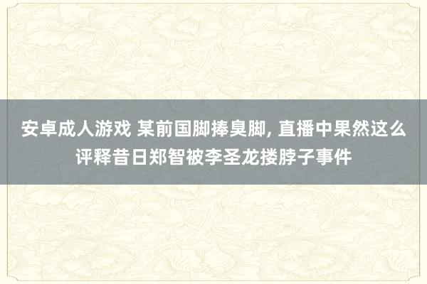 安卓成人游戏 某前国脚捧臭脚， 直播中果然这么评释昔日郑智被李圣龙搂脖子事件