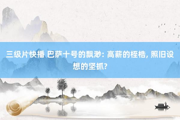 三级片快播 巴萨十号的飘渺: 高薪的桎梏， 照旧设想的坚抓?
