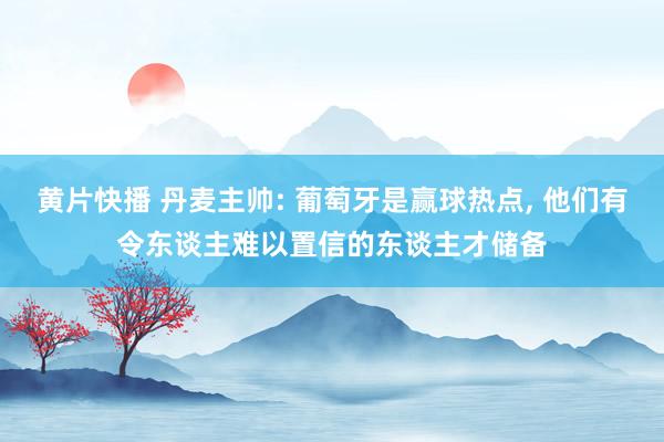 黄片快播 丹麦主帅: 葡萄牙是赢球热点， 他们有令东谈主难以置信的东谈主才储备