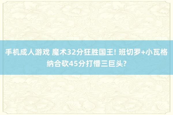 手机成人游戏 魔术32分狂胜国王! 班切罗+小瓦格纳合砍45分打懵三巨头?