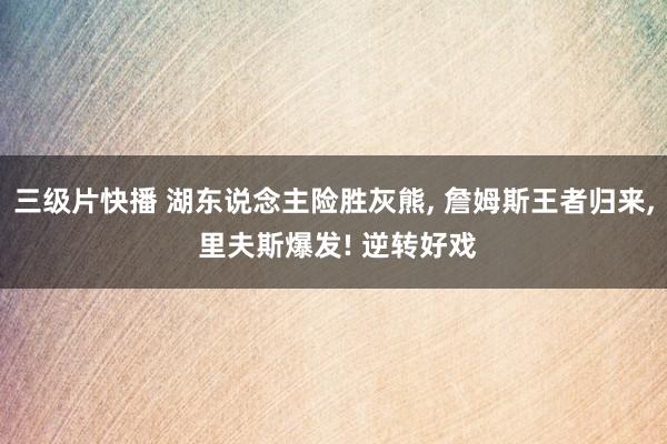三级片快播 湖东说念主险胜灰熊， 詹姆斯王者归来， 里夫斯爆发! 逆转好戏