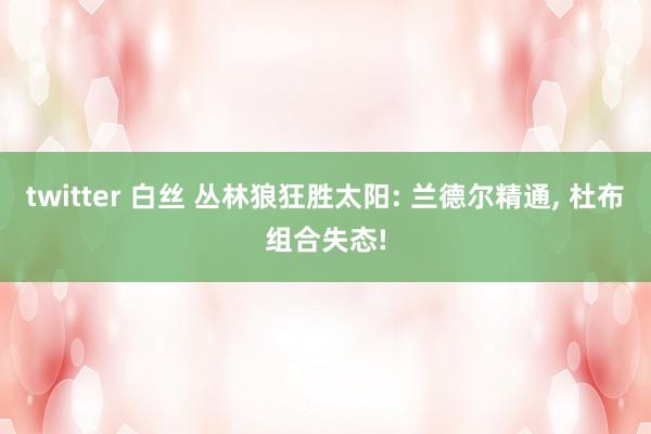 twitter 白丝 丛林狼狂胜太阳: 兰德尔精通， 杜布组合失态!