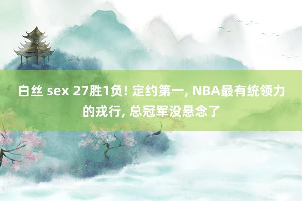 白丝 sex 27胜1负! 定约第一， NBA最有统领力的戎行， 总冠军没悬念了