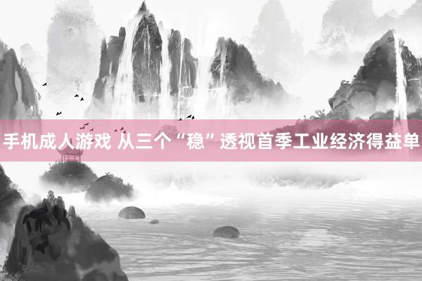 手机成人游戏 从三个“稳”透视首季工业经济得益单