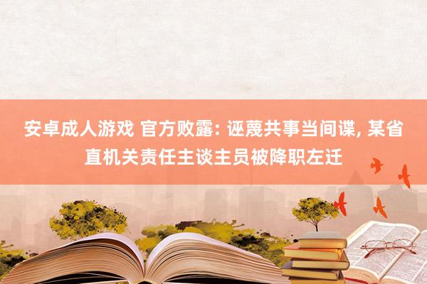 安卓成人游戏 官方败露: 诬蔑共事当间谍， 某省直机关责任主谈主员被降职左迁