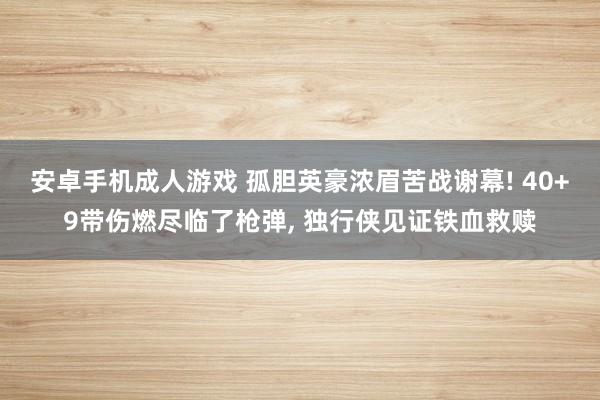 安卓手机成人游戏 孤胆英豪浓眉苦战谢幕! 40+9带伤燃尽临了枪弹， 独行侠见证铁血救赎