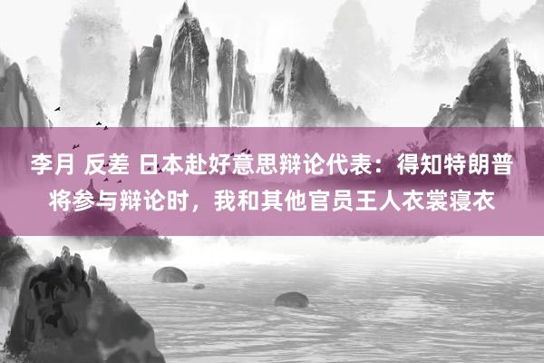李月 反差 日本赴好意思辩论代表：得知特朗普将参与辩论时，我和其他官员王人衣裳寝衣
