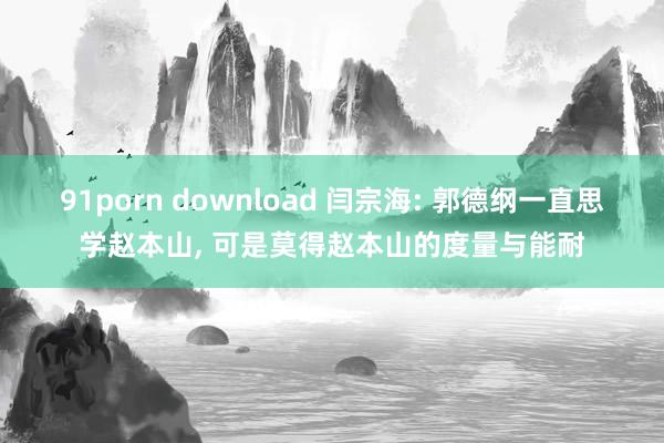 91porn download 闫宗海: 郭德纲一直思学赵本山， 可是莫得赵本山的度量与能耐