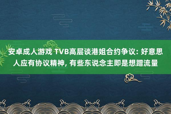 安卓成人游戏 TVB高层谈港姐合约争议: 好意思人应有协议精神， 有些东说念主即是想蹭流量