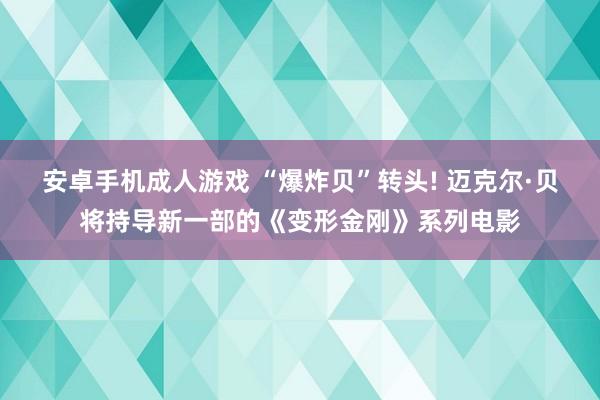 安卓手机成人游戏 “爆炸贝”转头! 迈克尔·贝将持导新一部的《变形金刚》系列电影
