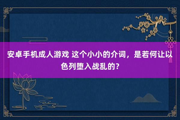 安卓手机成人游戏 这个小小的介词，是若何让以色列堕入战乱的？