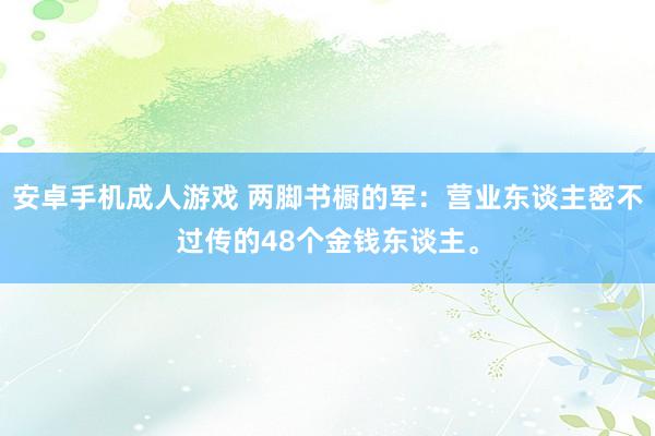 安卓手机成人游戏 两脚书橱的军：营业东谈主密不过传的48个金钱东谈主。