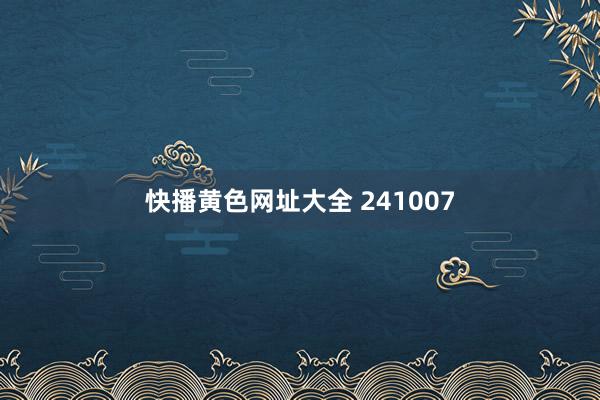 快播黄色网址大全 241007