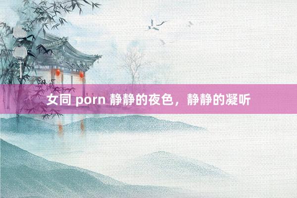 女同 porn 静静的夜色，静静的凝听