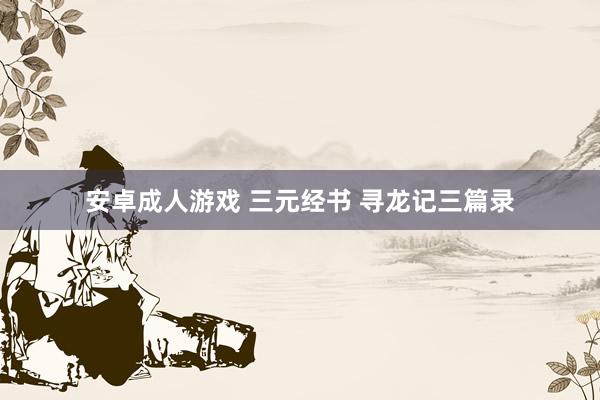 安卓成人游戏 三元经书 寻龙记三篇录