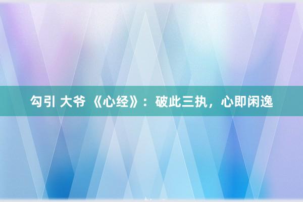 勾引 大爷 《心经》：破此三执，心即闲逸