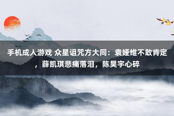 手机成人游戏 众星诅咒方大同：袁娅维不敢肯定，薛凯琪悲痛落泪，陈昊宇心碎