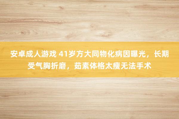 安卓成人游戏 41岁方大同物化病因曝光，长期受气胸折磨，茹素体格太瘦无法手术