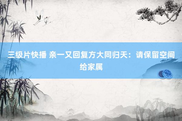 三级片快播 亲一又回复方大同归天：请保留空间给家属