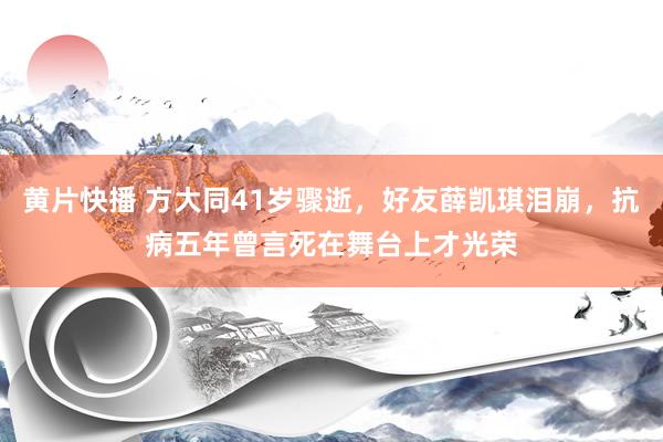 黄片快播 方大同41岁骤逝，好友薛凯琪泪崩，抗病五年曾言死在舞台上才光荣